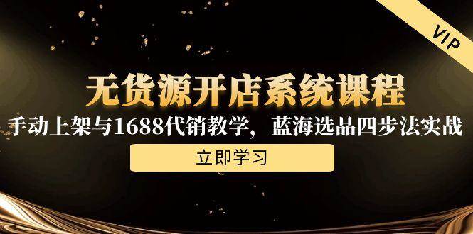 （15129期）无货源开店系统课程，手动上架与1688代销教学，蓝海选品四步法实战-轻金阁