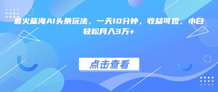 （15113期）最火蓝海AI头条玩法，一天10分钟，收益可观，小白轻松月入3万+-轻金阁