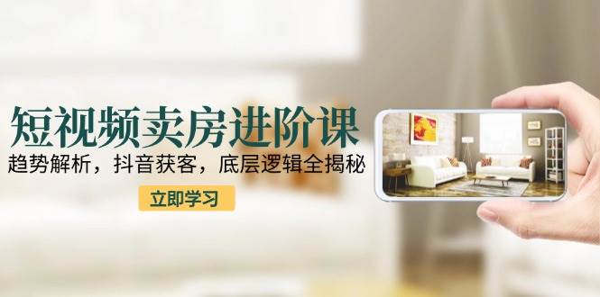 （15096期）短视频卖房进阶课：趋势解析，抖音获客，底层逻辑全揭秘-轻金阁