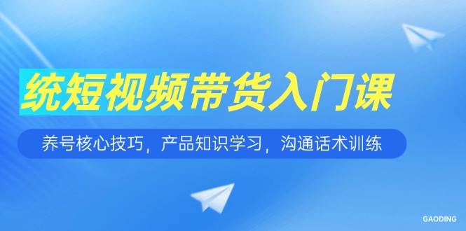 （15091期）短视频带货入门课，养号核心技巧，产品知识学习，沟通话术训练-轻金阁