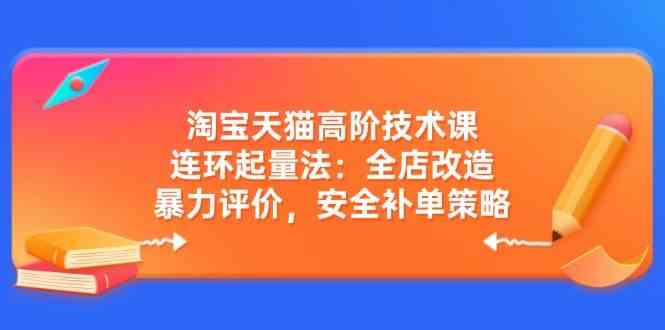 淘宝天猫高阶技术课：连环起量法：全店改造，暴力评价，安全补单策略-轻金阁