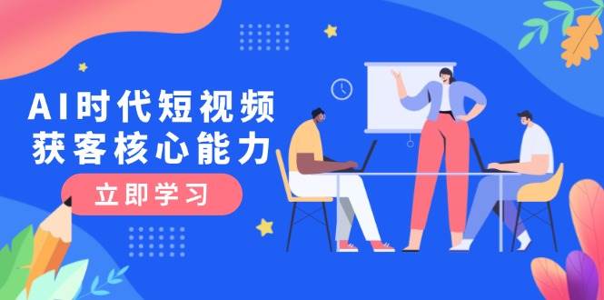 （15066期）AI时代短视频获客核心课程，三大必备技能解析，认知升级关键要点-轻金阁