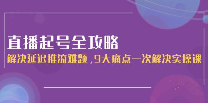 （15043期）直播起号全攻略：解决延迟推流难题，9大痛点一次解决实操课-轻金阁