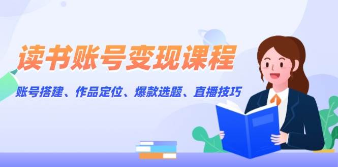 读书账号变现课程：账号搭建、作品定位、爆款选题、直播技巧-轻金阁