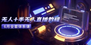 （15015期）无人+半无人直播教程：AI工具+场景搭建，0到1掌握核心技术(6月更新)-轻金阁