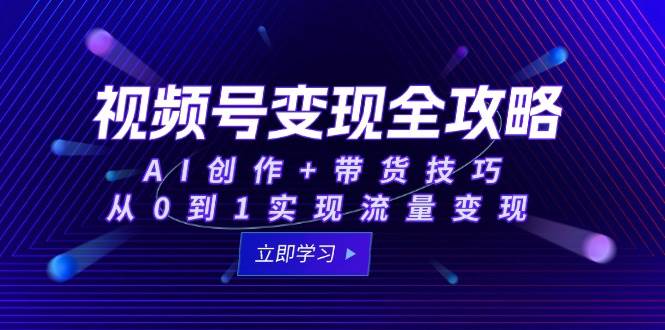 （15007期）视频号变现全攻略：AI创作+带货技巧，从0到1实现流量变现-轻金阁