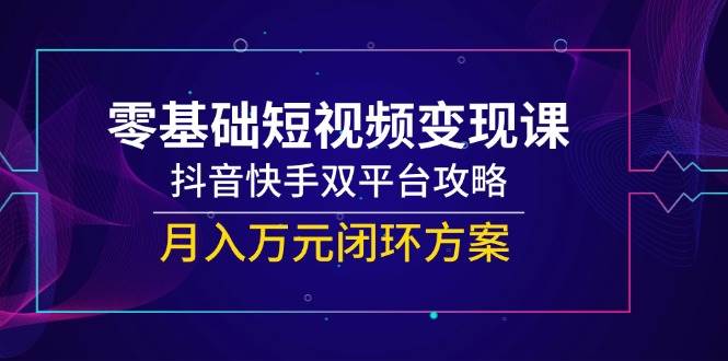 （14988期）零基础短视频变现课，抖音快手双平台攻略，月入万元闭环方案-轻金阁