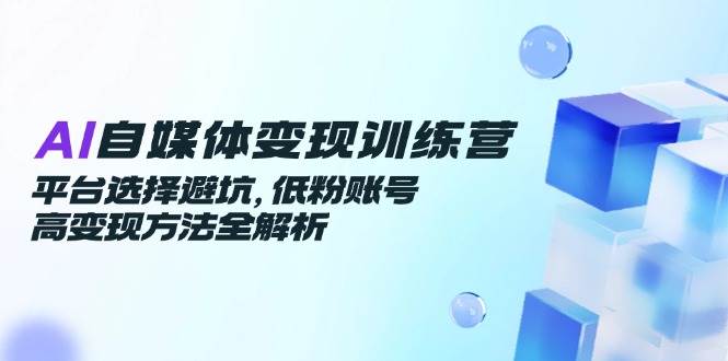 （14966期）AI自媒体变现训练营，平台选择避坑，低粉账号高变现方法全解析-轻金阁