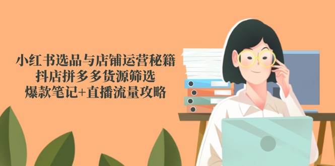 （14896期）小红书选品与店铺运营秘籍，抖店拼多多货源筛选，爆款笔记+直播流量攻略-轻金阁