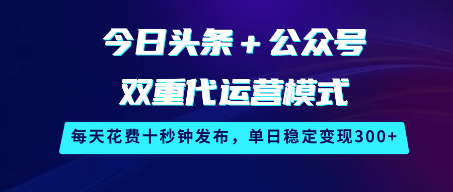 今日头条＋公众号双重代运营模式，每天花费十秒钟发布，单日稳定变现300+-轻金阁