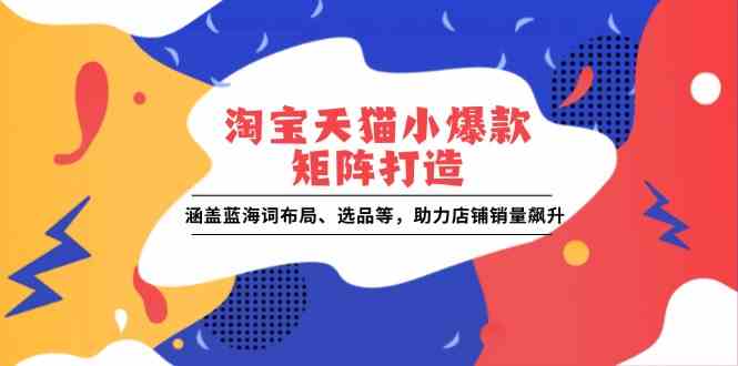 淘宝天猫小爆款矩阵打造：涵盖蓝海词布局、选品等，助力店铺销量飙升-轻金阁