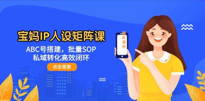 （14821期）宝妈IP人设矩阵课：ABC号搭建，批量SOP，私域转化高效闭环-轻金阁