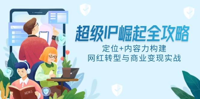 （14818期）超级IP崛起全攻略，定位+内容力构建，网红转型与商业变现实战-轻金阁
