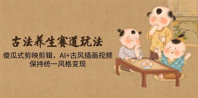 （14765期）古法养生赛道玩法，傻瓜式剪映剪辑，AI+古风插画视频，保持统一风格变现-轻金阁