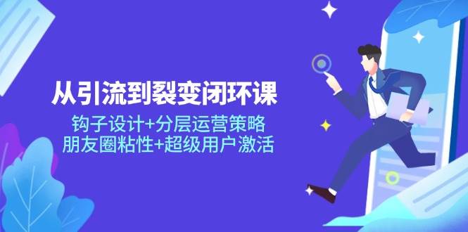 （14726期）从引流到裂变闭环课：钩子设计+分层运营策略，朋友圈粘性+超级用户激活-轻金阁