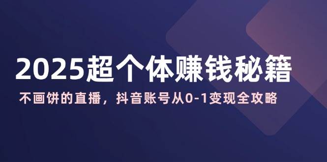 2025超个体赚钱秘籍：不画饼的直播，抖音账号从0-1变现全攻略-轻金阁