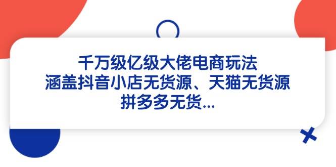 （14643期）千万级亿级大佬电商玩法：涵盖抖音小店无货源、天猫无货源、拼多多无货…-轻金阁
