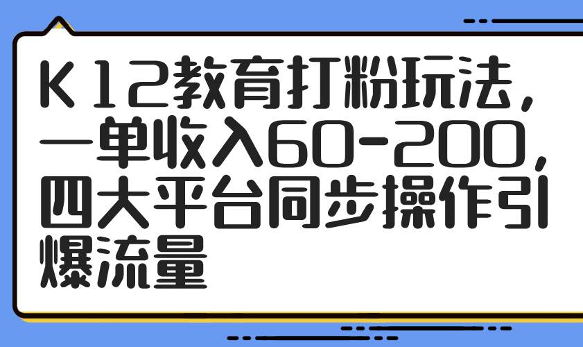 （14641期）K12教育打粉玩法，一单收入60-200，四大平台同步操作引爆流量-轻金阁
