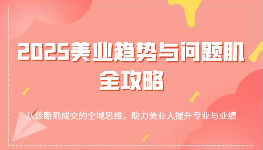 2025美业趋势与问题肌全攻略：从诊断到成交的全域思维，助力美业人提升专业与业绩-轻金阁