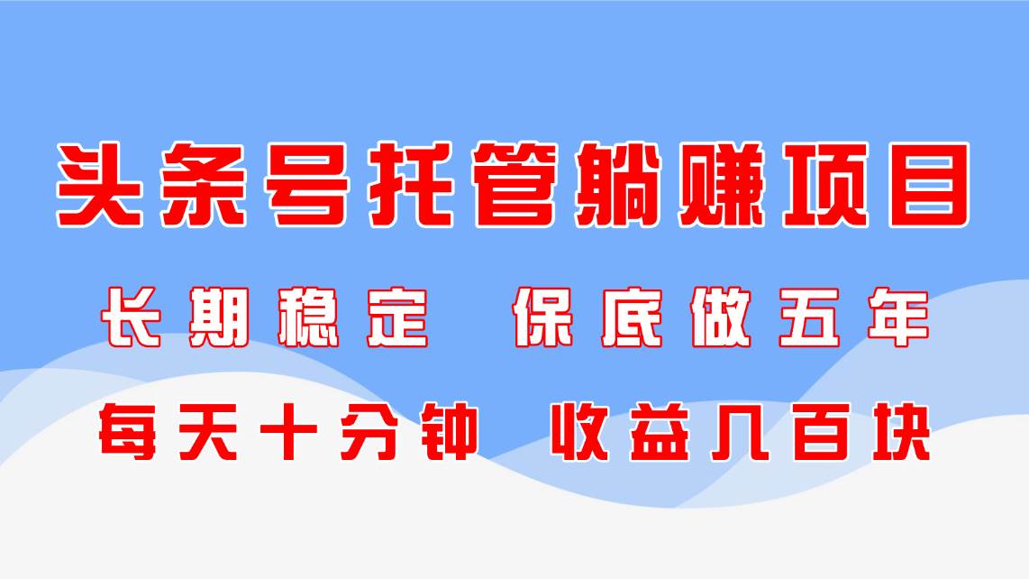 （14635期）头条号托管躺赚项目，长期稳定，可做五年，每天十分钟，收益几百块-轻金阁