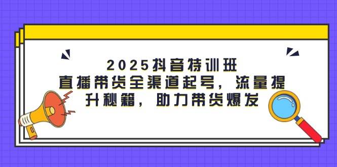 （14620期）2025抖音特训班：直播带货全渠道起号，流量提升秘籍，助力带货爆发-轻金阁