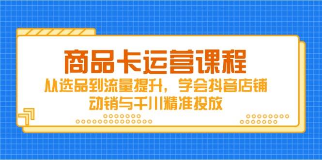 （14612期）商品卡运营课程，从选品到流量提升，学会抖音店铺动销与千川精准投放-轻金阁