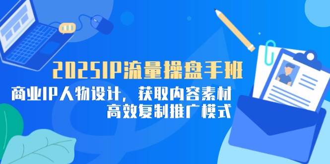 （14609期）2025IP流量操盘手班，商业IP人物设计，获取内容素材，高效复制推广模式-轻金阁
