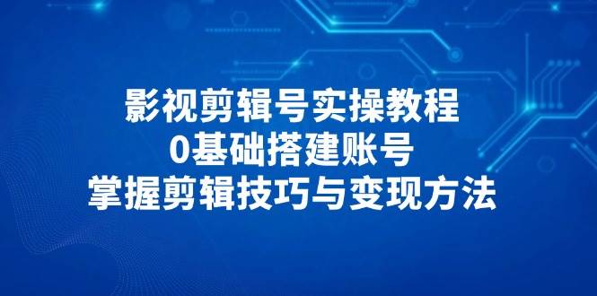 （14557期）影视剪辑号实操教程，0基础搭建账号，掌握剪辑技巧与变现方法-轻金阁