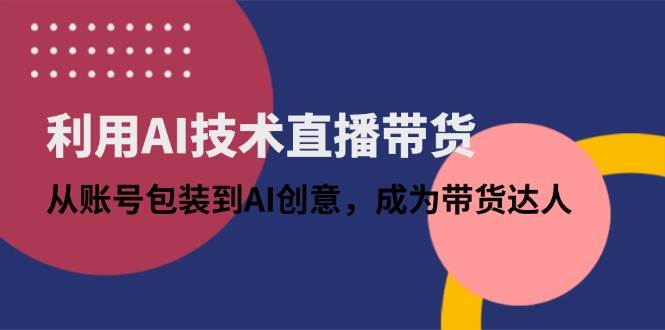 （14534期）利用AI技术直播带货：从账号包装到AI创意，成为带货达人-轻金阁