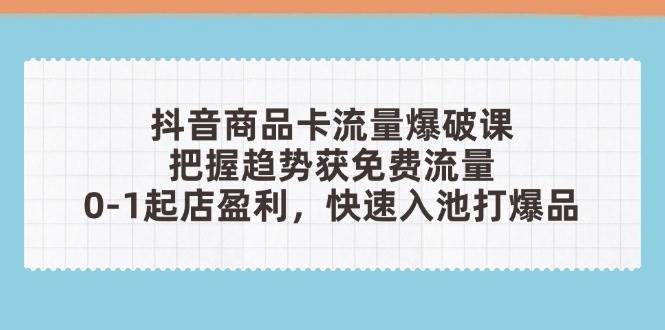 （14532期）抖音商品卡流量爆破课：把握趋势获免费流量，0-1起店盈利，快速入池打爆品-轻金阁
