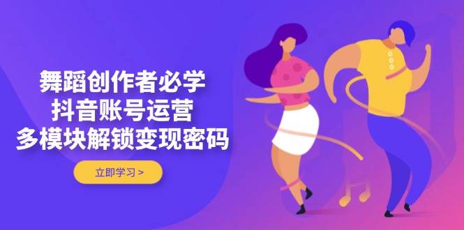（14501期）舞蹈创作者必学，抖音账号运营，多模块解锁变现密码-轻金阁