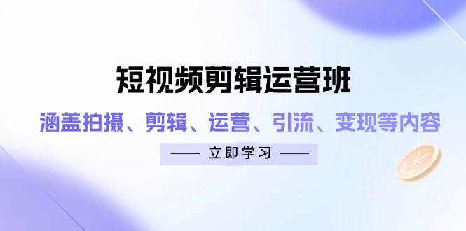 （14457期）短视频剪辑运营班：涵盖拍摄、剪辑、运营、引流、变现等内容-轻金阁