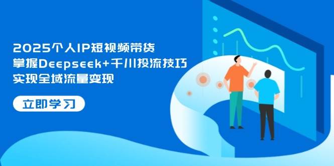 （14458期）2025个人IP短视频带货，掌握Deepseek+千川投流技巧，实现全域流量变现-轻金阁