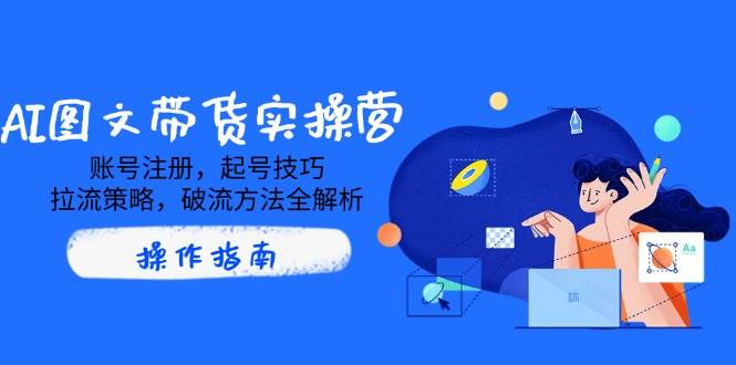 AI图文带货实操营，账号注册，起号技巧，拉流策略，破流方法全解析-轻金阁