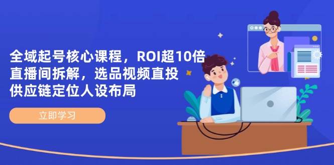 （14445期）全域起号核心课程，ROI超10倍直播间拆解，选品直投，供应链定位人设布局-轻金阁