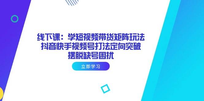（14433期）线下课：学短视频带货矩阵玩法 抖音快手视频号打法定向突破，摆脱缺号困扰-轻金阁