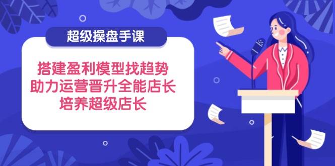 （14431期）超级操盘手课，搭建盈利模型找趋势，助力运营晋升全能店长，培养超级店长-轻金阁