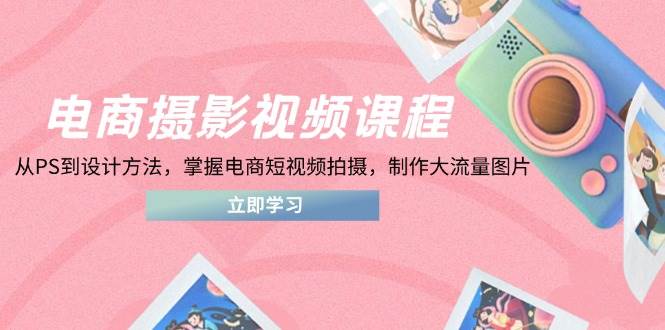 （14429期）电商摄影视频课程，从PS到设计方法，掌握电商短视频拍摄，制作大流量图片-轻金阁
