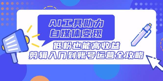 （14405期）AI工具助力自媒体变现，低粉也能高收益，剪辑入门到账号运营全攻略-轻金阁