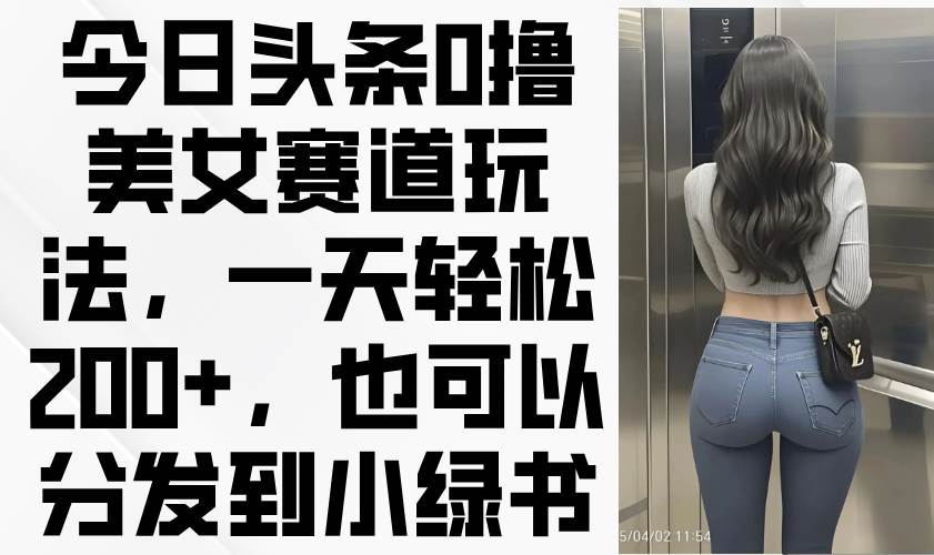（14393期）今日头条0撸美女赛道玩法，一天轻松200+，也可以分发到小绿书-轻金阁