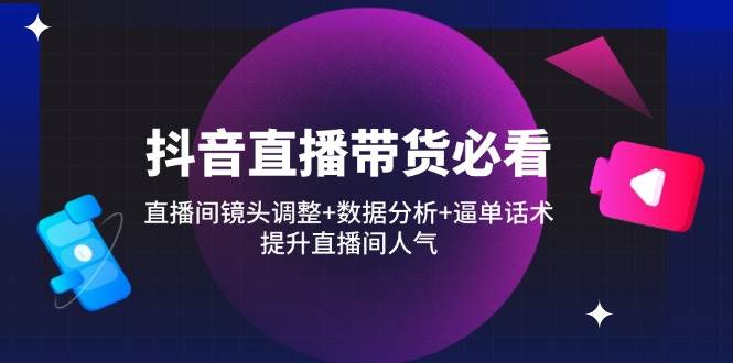 （14388期）抖音直播带货必看：直播间镜头调整+数据分析+逼单话术，提升直播间人气-轻金阁