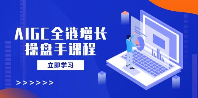 AIGC全链增长操盘手课程，从AI基础到私有化应用，轻松驾驭AI助力营销-轻金阁