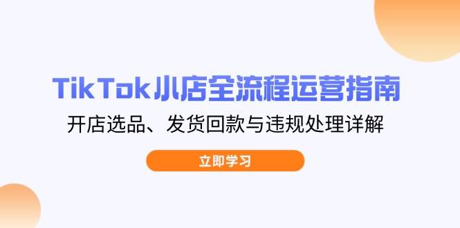 （14358期）TikTok小店全流程运营指南，开店选品、发货回款与违规处理详解-轻金阁