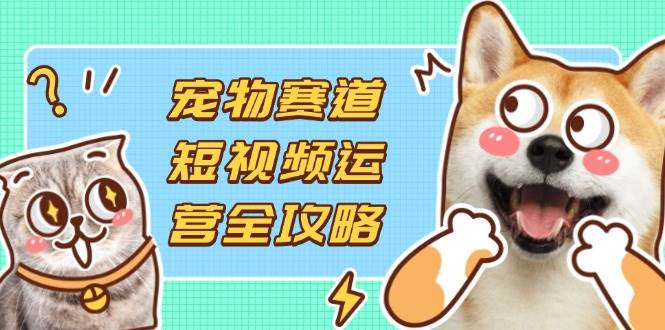 （14345期）宠物赛道短视频运营全攻略，选品拍摄剪辑实操，实现流量到收益转化-轻金阁