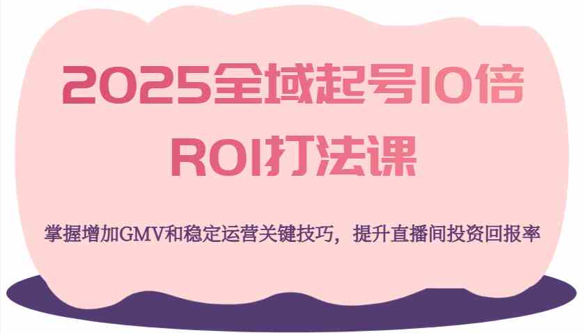 2025全域起号10倍ROI打法课，掌握增加GMV和稳定运营关键技巧，提升直播间投资回报率-轻金阁