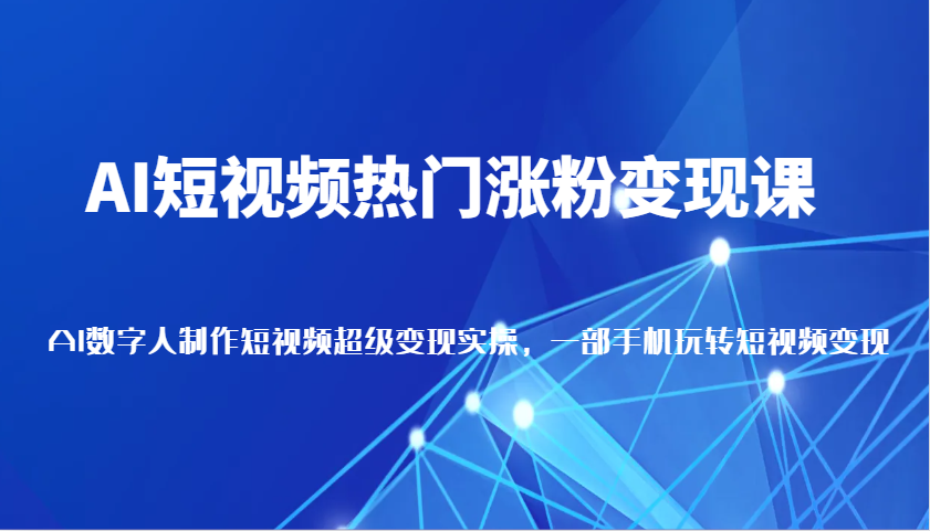 AI短视频热门涨粉变现课，AI数字人制作短视频超级变现实操，一部手机玩转短视频变现-轻金阁