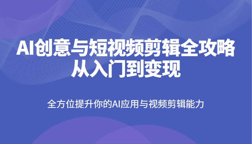 AI创意与短视频剪辑全攻略从入门到变现，全方位提升你的AI应用与视频剪辑能力-轻金阁