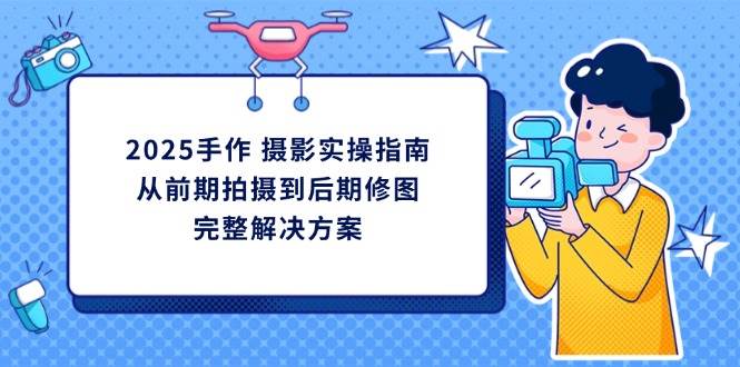 （14270期）2025手作 摄影实操指南，从前期拍摄到后期修图的完整解决方案-轻金阁