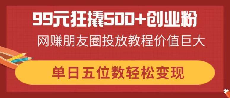 （14247期）99元狂撬500+创业粉，网赚朋友圈投放教程价值巨大，单日五位数轻松变现-轻金阁