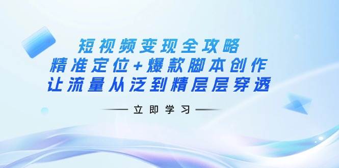 （14159期）短视频变现全攻略：精准定位+爆款脚本创作，让流量从泛到精层层穿透-轻金阁
